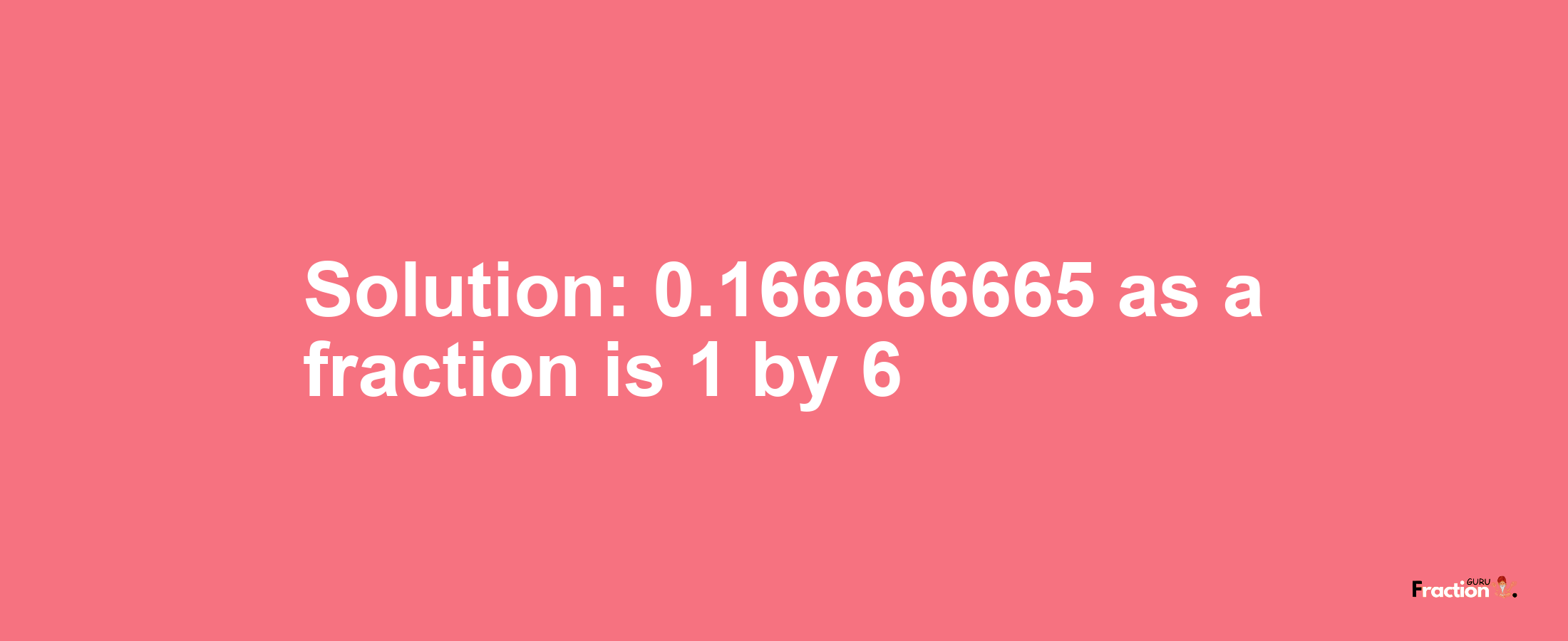 Solution:0.166666665 as a fraction is 1/6